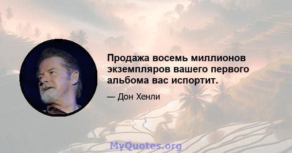 Продажа восемь миллионов экземпляров вашего первого альбома вас испортит.