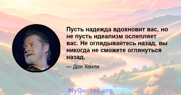 Пусть надежда вдохновит вас, но не пусть идеализм ослепляет вас. Не оглядывайтесь назад, вы никогда не сможете оглянуться назад.