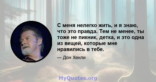 С меня нелегко жить, и я знаю, что это правда. Тем не менее, ты тоже не пикник, детка, и это одна из вещей, которые мне нравились в тебе.