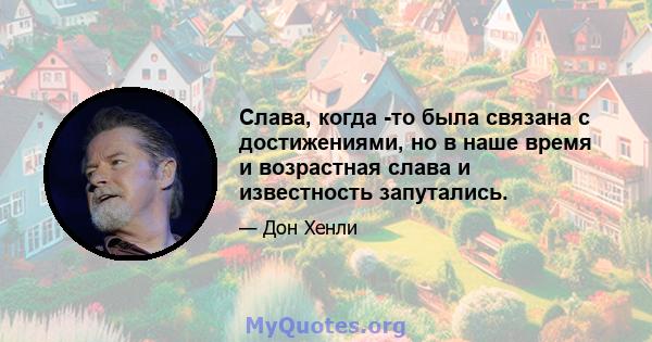 Слава, когда -то была связана с достижениями, но в наше время и возрастная слава и известность запутались.