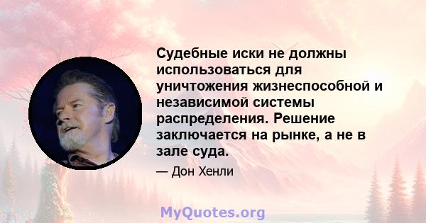 Судебные иски не должны использоваться для уничтожения жизнеспособной и независимой системы распределения. Решение заключается на рынке, а не в зале суда.