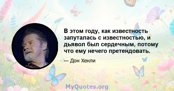 В этом году, как известность запуталась с известностью, и дьявол был сердечным, потому что ему нечего претендовать.