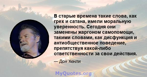 В старые времена такие слова, как грех и сатана, имели моральную уверенность. Сегодня они заменены жаргоном самопомощи, такими словами, как дисфункция и антиобщественное поведение, препятствуя какой-либо ответственности 