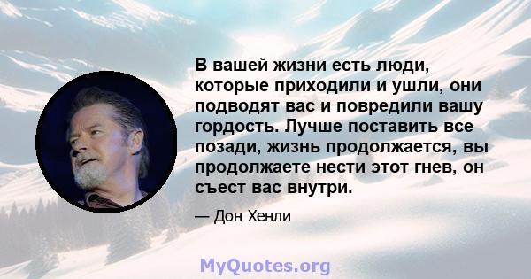 В вашей жизни есть люди, которые приходили и ушли, они подводят вас и повредили вашу гордость. Лучше поставить все позади, жизнь продолжается, вы продолжаете нести этот гнев, он съест вас внутри.