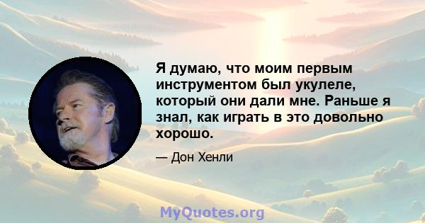 Я думаю, что моим первым инструментом был укулеле, который они дали мне. Раньше я знал, как играть в это довольно хорошо.