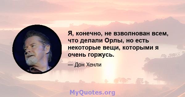 Я, конечно, не взволнован всем, что делали Орлы, но есть некоторые вещи, которыми я очень горжусь.