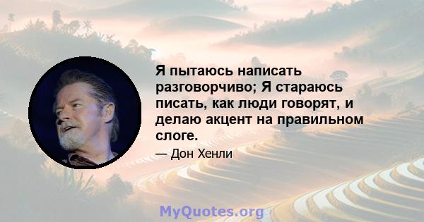 Я пытаюсь написать разговорчиво; Я стараюсь писать, как люди говорят, и делаю акцент на правильном слоге.