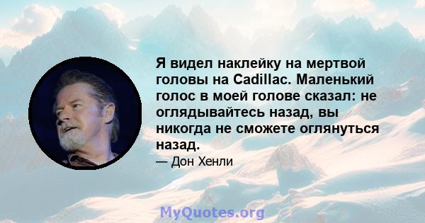 Я видел наклейку на мертвой головы на Cadillac. Маленький голос в моей голове сказал: не оглядывайтесь назад, вы никогда не сможете оглянуться назад.