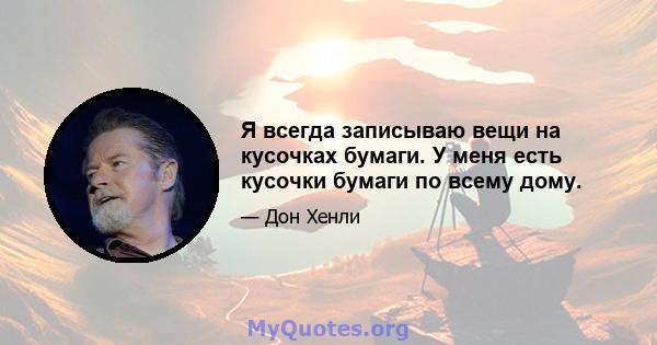 Я всегда записываю вещи на кусочках бумаги. У меня есть кусочки бумаги по всему дому.