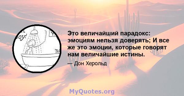 Это величайший парадокс: эмоциям нельзя доверять; И все же это эмоции, которые говорят нам величайшие истины.