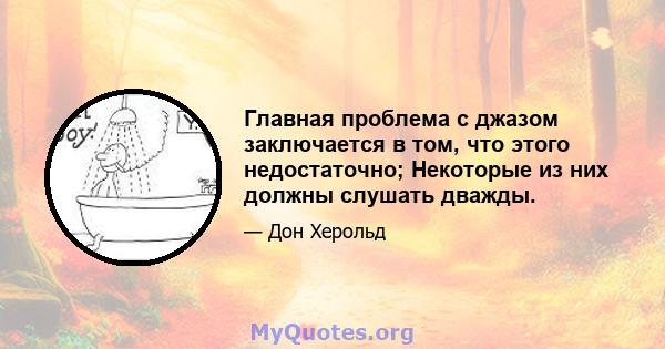 Главная проблема с джазом заключается в том, что этого недостаточно; Некоторые из них должны слушать дважды.