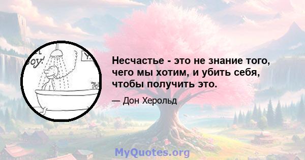 Несчастье - это не знание того, чего мы хотим, и убить себя, чтобы получить это.