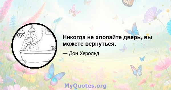 Никогда не хлопайте дверь, вы можете вернуться.