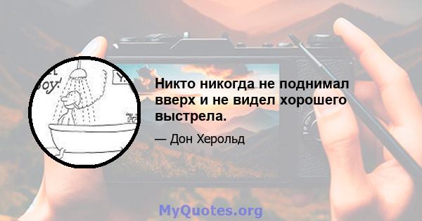 Никто никогда не поднимал вверх и не видел хорошего выстрела.