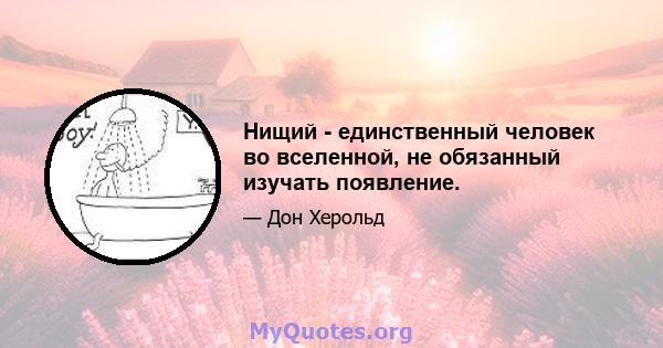 Нищий - единственный человек во вселенной, не обязанный изучать появление.