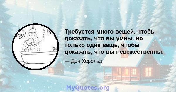 Требуется много вещей, чтобы доказать, что вы умны, но только одна вещь, чтобы доказать, что вы невежественны.