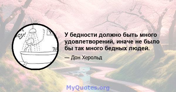 У бедности должно быть много удовлетворений, иначе не было бы так много бедных людей.