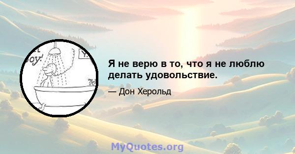 Я не верю в то, что я не люблю делать удовольствие.