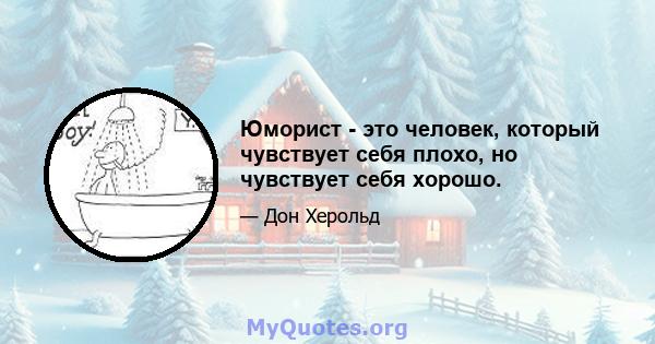 Юморист - это человек, который чувствует себя плохо, но чувствует себя хорошо.