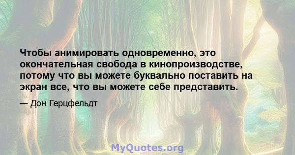 Чтобы анимировать одновременно, это окончательная свобода в кинопроизводстве, потому что вы можете буквально поставить на экран все, что вы можете себе представить.