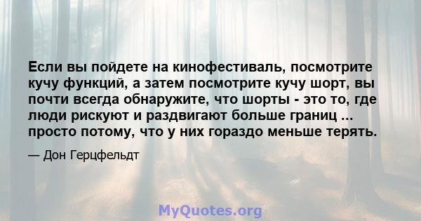 Если вы пойдете на кинофестиваль, посмотрите кучу функций, а затем посмотрите кучу шорт, вы почти всегда обнаружите, что шорты - это то, где люди рискуют и раздвигают больше границ ... просто потому, что у них гораздо