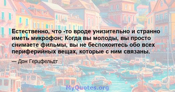 Естественно, что -то вроде унизительно и странно иметь микрофон; Когда вы молоды, вы просто снимаете фильмы, вы не беспокоитесь обо всех периферийных вещах, которые с ним связаны.