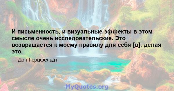 И письменность, и визуальные эффекты в этом смысле очень исследовательские. Это возвращается к моему правилу для себя [в], делая это.