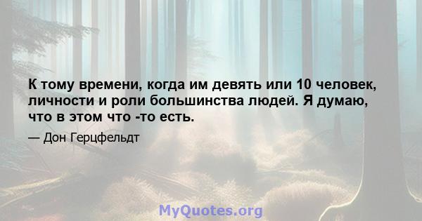 К тому времени, когда им девять или 10 человек, личности и роли большинства людей. Я думаю, что в этом что -то есть.