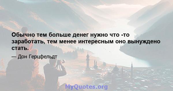 Обычно тем больше денег нужно что -то заработать, тем менее интересным оно вынуждено стать.