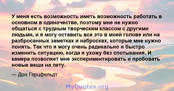 У меня есть возможность иметь возможность работать в основном в одиночестве, поэтому мне не нужно общаться с трудным творческим классом с другими людьми, и я могу оставить все это в моей голове или на разбросанных