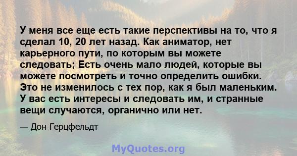 У меня все еще есть такие перспективы на то, что я сделал 10, 20 лет назад. Как аниматор, нет карьерного пути, по которым вы можете следовать; Есть очень мало людей, которые вы можете посмотреть и точно определить