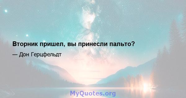 Вторник пришел, вы принесли пальто?