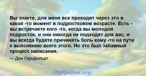 Вы знаете, для меня все проходят через это в какой -то момент в подростковом возрасте. Есть - вы встречаете кого -то, когда вы молодой подросток, и они никогда не подходят для вас, и вы всегда будете причинять боль кому 