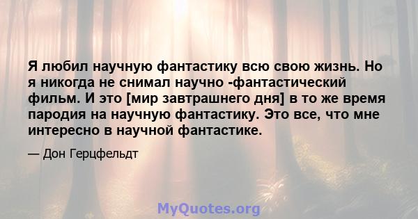 Я любил научную фантастику всю свою жизнь. Но я никогда не снимал научно -фантастический фильм. И это [мир завтрашнего дня] в то же время пародия на научную фантастику. Это все, что мне интересно в научной фантастике.