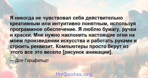 Я никогда не чувствовал себя действительно креативным или интуитивно понятным, используя программное обеспечение. Я люблю бумагу, ручки и краски. Мне нужно наклонить настоящие огни на моем произведении искусства и