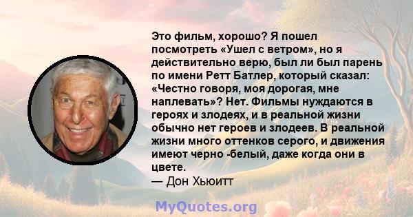 Это фильм, хорошо? Я пошел посмотреть «Ушел с ветром», но я действительно верю, был ли был парень по имени Ретт Батлер, который сказал: «Честно говоря, моя дорогая, мне наплевать»? Нет. Фильмы нуждаются в героях и