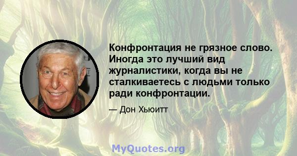 Конфронтация не грязное слово. Иногда это лучший вид журналистики, когда вы не сталкиваетесь с людьми только ради конфронтации.