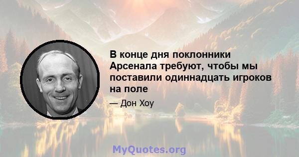 В конце дня поклонники Арсенала требуют, чтобы мы поставили одиннадцать игроков на поле