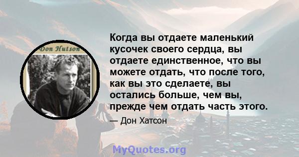 Когда вы отдаете маленький кусочек своего сердца, вы отдаете единственное, что вы можете отдать, что после того, как вы это сделаете, вы остались больше, чем вы, прежде чем отдать часть этого.