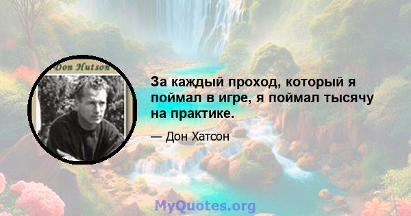 За каждый проход, который я поймал в игре, я поймал тысячу на практике.