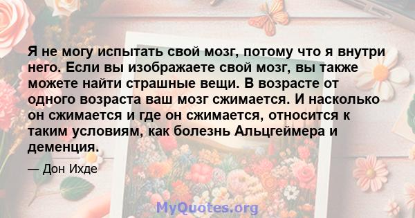 Я не могу испытать свой мозг, потому что я внутри него. Если вы изображаете свой мозг, вы также можете найти страшные вещи. В возрасте от одного возраста ваш мозг сжимается. И насколько он сжимается и где он сжимается,