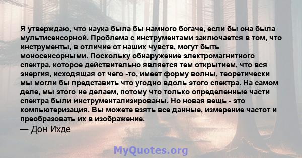 Я утверждаю, что наука была бы намного богаче, если бы она была мультисенсорной. Проблема с инструментами заключается в том, что инструменты, в отличие от наших чувств, могут быть моносенсорными. Поскольку обнаружение