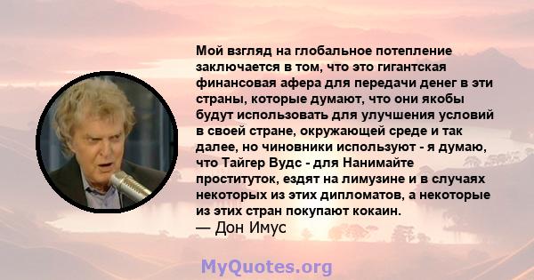 Мой взгляд на глобальное потепление заключается в том, что это гигантская финансовая афера для передачи денег в эти страны, которые думают, что они якобы будут использовать для улучшения условий в своей стране,