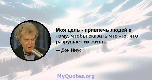 Моя цель - привлечь людей к тому, чтобы сказать что -то, что разрушает их жизнь.