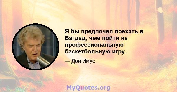 Я бы предпочел поехать в Багдад, чем пойти на профессиональную баскетбольную игру.