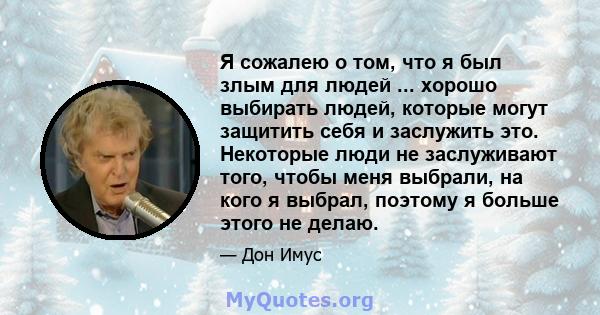 Я сожалею о том, что я был злым для людей ... хорошо выбирать людей, которые могут защитить себя и заслужить это. Некоторые люди не заслуживают того, чтобы меня выбрали, на кого я выбрал, поэтому я больше этого не делаю.