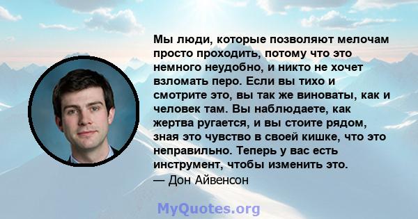 Мы люди, которые позволяют мелочам просто проходить, потому что это немного неудобно, и никто не хочет взломать перо. Если вы тихо и смотрите это, вы так же виноваты, как и человек там. Вы наблюдаете, как жертва