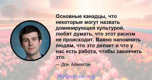 Основные канадцы, что некоторые могут назвать доминирующей культурой, любят думать, что этот расизм не происходит. Важно напомнить людям, что это делает и что у нас есть работа, чтобы закончить это.