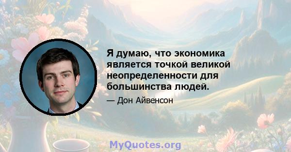 Я думаю, что экономика является точкой великой неопределенности для большинства людей.