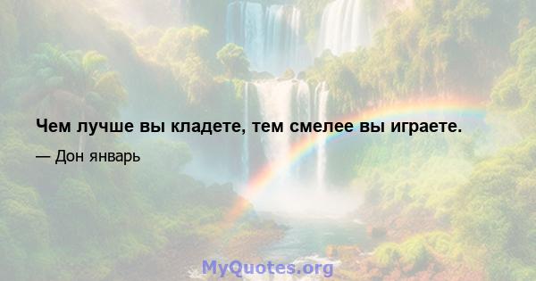 Чем лучше вы кладете, тем смелее вы играете.